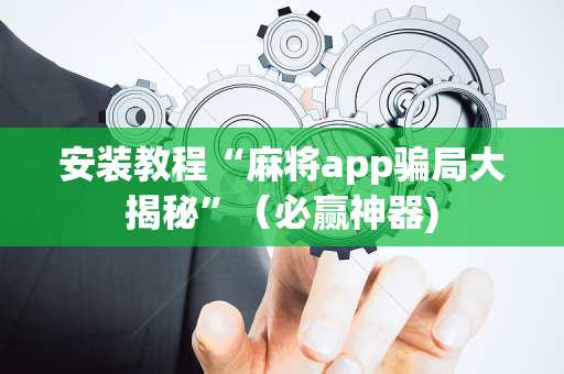 安装教程“麻将app骗局大揭秘”（必赢神器)