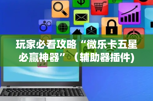 玩家必看攻略“微乐卡五星必赢神器”（辅助器插件)