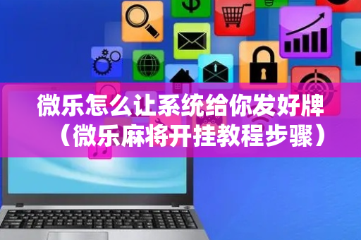 微乐怎么让系统给你发好牌（微乐麻将开挂教程步骤）
