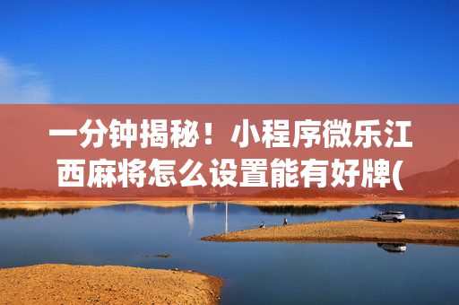 一分钟揭秘！小程序微乐江西麻将怎么设置能有好牌(怎么总输有什么猫腻)