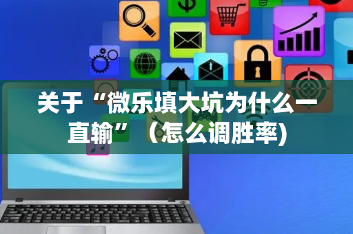 关于“微乐填大坑为什么一直输”（怎么调胜率)