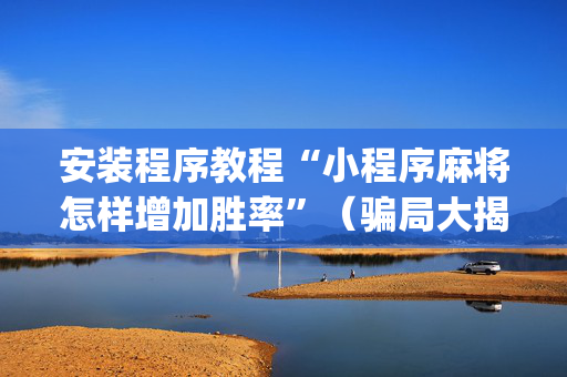 安装程序教程“小程序麻将怎样增加胜率”（骗局大揭秘)