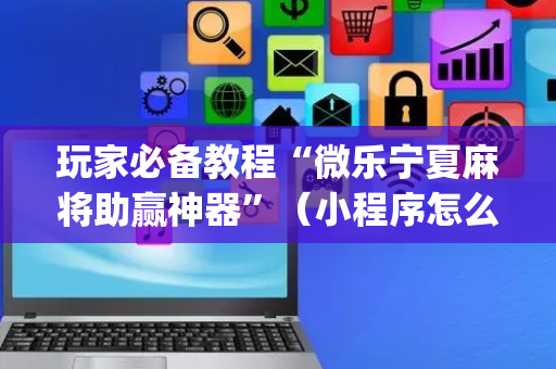 玩家必备教程“微乐宁夏麻将助赢神器”（小程序怎么才会赢)