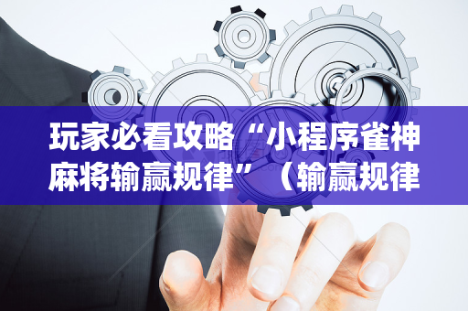 玩家必看攻略“小程序雀神麻将输赢规律”（输赢规律)