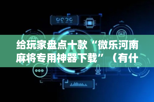 给玩家盘点十款“微乐河南麻将专用神器下载”（有什么规律)