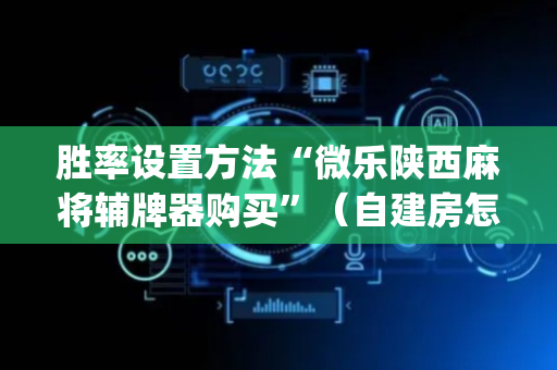 胜率设置方法“微乐陕西麻将辅牌器购买”（自建房怎么赢)