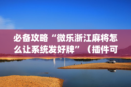 必备攻略“微乐浙江麻将怎么让系统发好牌”（插件可信吗)