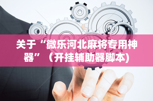 关于“微乐河北麻将专用神器”（开挂辅助器脚本)
