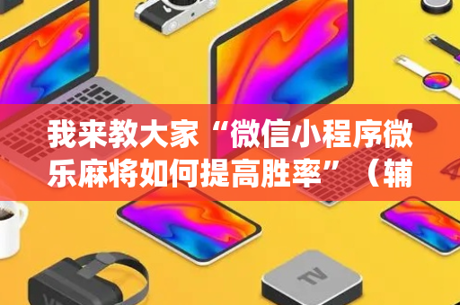 我来教大家“微信小程序微乐麻将如何提高胜率”（辅助挂发牌规律)