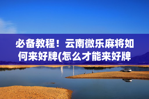必备教程！云南微乐麻将如何来好牌(怎么才能来好牌)