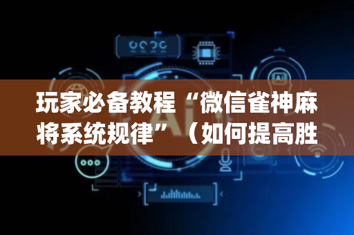 玩家必备教程“微信雀神麻将系统规律”（如何提高胜率)