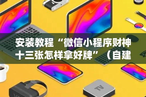 安装教程“微信小程序财神十三张怎样拿好牌”（自建房怎么拿好牌)