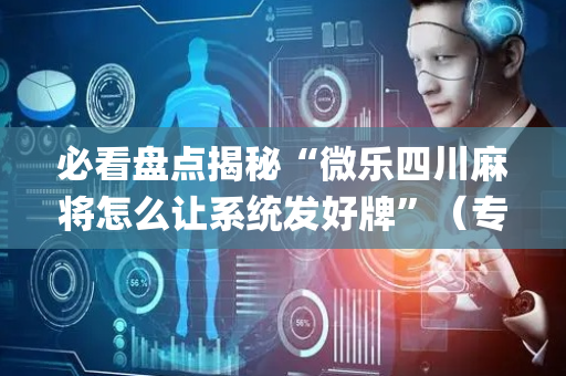 必看盘点揭秘“微乐四川麻将怎么让系统发好牌”（专用神器下载)