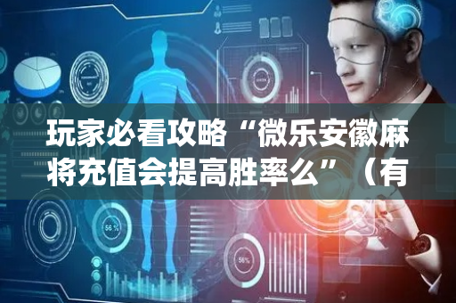 玩家必看攻略“微乐安徽麻将充值会提高胜率么”（有什么诀窍)