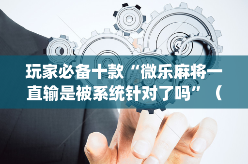 玩家必备十款“微乐麻将一直输是被系统针对了吗”（怎么让系统给自己好牌)