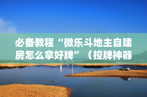 必备教程“微乐斗地主自建房怎么拿好牌”（控牌神器)