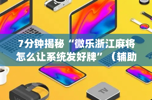 7分钟揭秘“微乐浙江麻将怎么让系统发好牌”（辅助器插件)