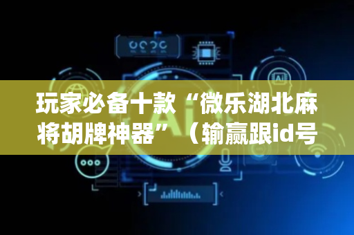 玩家必备十款“微乐湖北麻将胡牌神器”（输赢跟id号有关系吗)