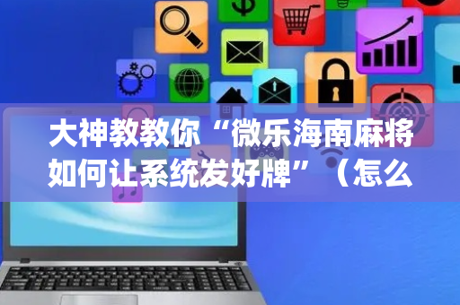大神教教你“微乐海南麻将如何让系统发好牌”（怎么让系统给你发好牌)