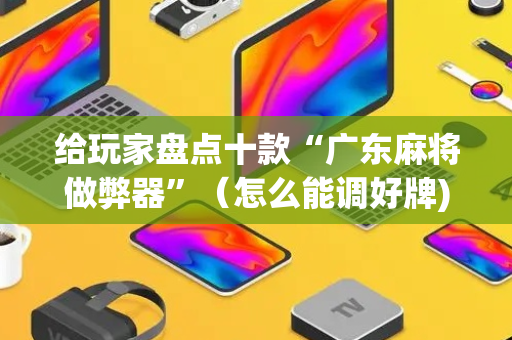给玩家盘点十款“广东麻将做弊器”（怎么能调好牌)