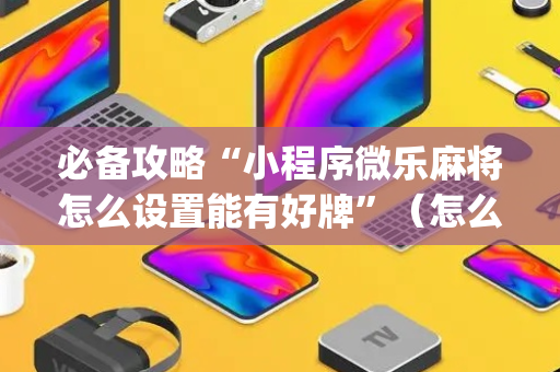 必备攻略“小程序微乐麻将怎么设置能有好牌”（怎么设置能有好牌)