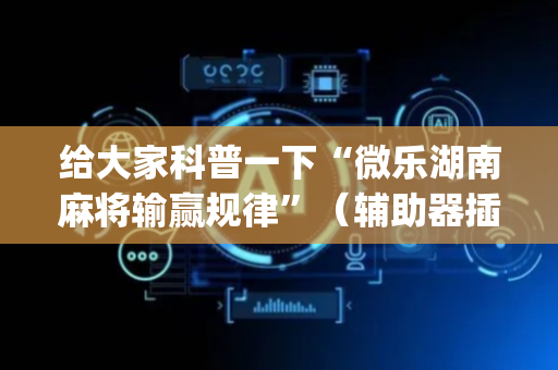 给大家科普一下“微乐湖南麻将输赢规律”（辅助器插件)