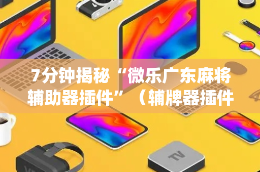 7分钟揭秘“微乐广东麻将辅助器插件”（辅牌器插件购买)
