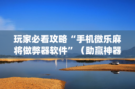 玩家必看攻略“手机微乐麻将做弊器软件”（助赢神器购买)