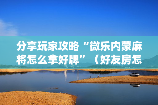 分享玩家攻略“微乐内蒙麻将怎么拿好牌”（好友房怎么才能赢)