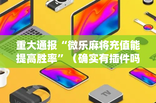 重大通报“微乐麻将充值能提高胜率”（确实有插件吗)