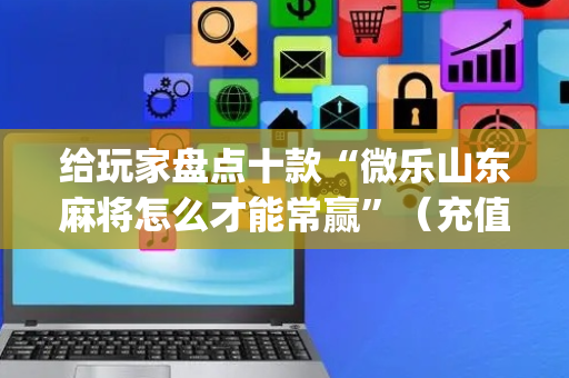 给玩家盘点十款“微乐山东麻将怎么才能常赢”（充值会提高胜率么)