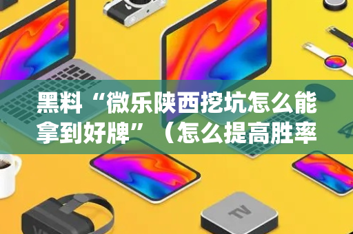 黑料“微乐陕西挖坑怎么能拿到好牌”（怎么提高胜率)