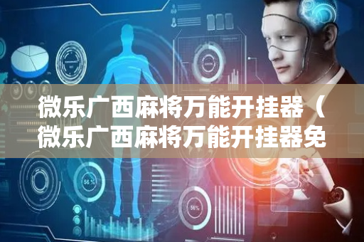 微乐广西麻将万能开挂器（微乐广西麻将万能开挂器免费）