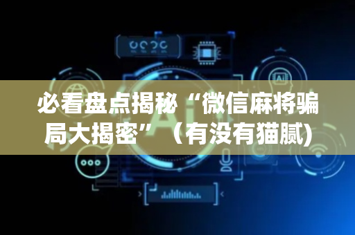 必看盘点揭秘“微信麻将骗局大揭密”（有没有猫腻)