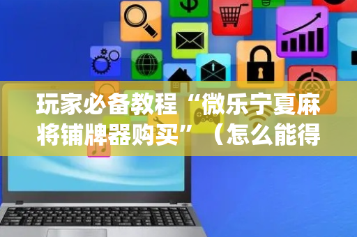 玩家必备教程“微乐宁夏麻将铺牌器购买”（怎么能得到好牌)