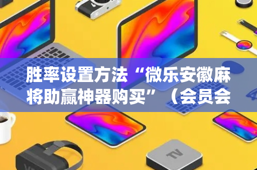 胜率设置方法“微乐安徽麻将助赢神器购买”（会员会提高胜率吗)