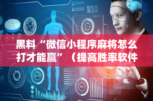 黑料“微信小程序麻将怎么打才能赢”（提高胜率软件)
