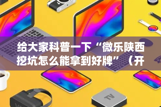 给大家科普一下“微乐陕西挖坑怎么能拿到好牌”（开挂辅助器插件)