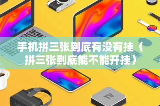 手机拼三张到底有没有挂（拼三张到底能不能开挂）