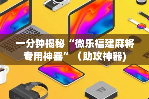 一分钟揭秘“微乐福建麻将专用神器”（助攻神器)
