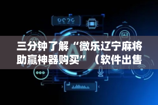 三分钟了解“微乐辽宁麻将助赢神器购买”（软件出售)