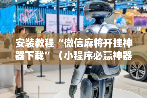 安装教程“微信麻将开挂神器下载”（小程序必赢神器)