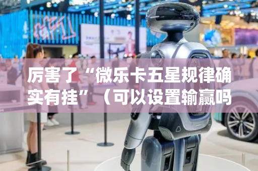 厉害了“微乐卡五星规律确实有挂”（可以设置输赢吗)