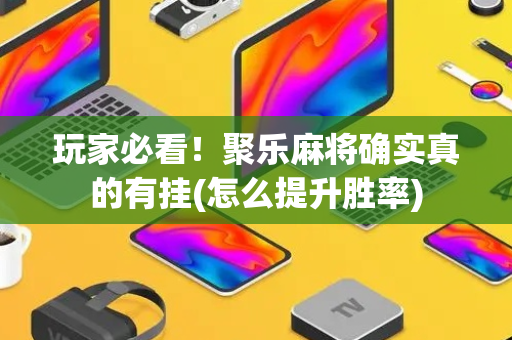 玩家必看！聚乐麻将确实真的有挂(怎么提升胜率)
