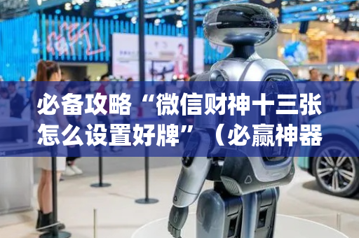 必备攻略“微信财神十三张怎么设置好牌”（必赢神器)