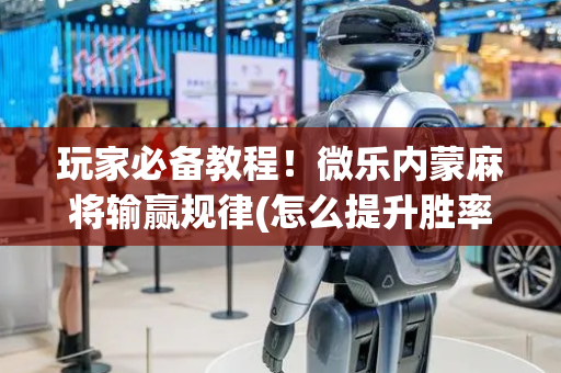 玩家必备教程！微乐内蒙麻将输赢规律(怎么提升胜率)