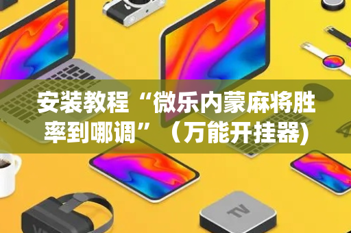 安装教程“微乐内蒙麻将胜率到哪调”（万能开挂器)
