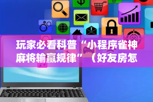玩家必看科普“小程序雀神麻将输赢规律”（好友房怎么才能赢)