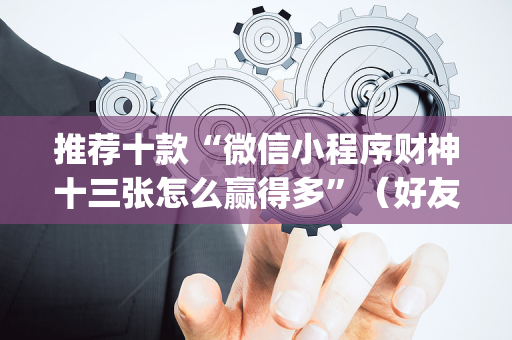 推荐十款“微信小程序财神十三张怎么赢得多”（好友房怎么才能赢)