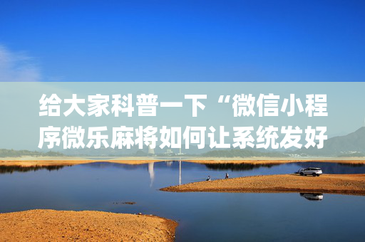 给大家科普一下“微信小程序微乐麻将如何让系统发好牌”（自建房怎么拿好牌)